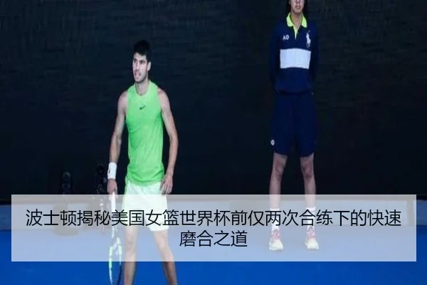 波士顿揭秘美国女篮世界杯前仅两次合练下的快速磨合之道